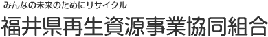 みんなの未来のためにリサイクル　福井県再生資源事業協同組合