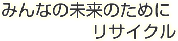 みんなの未来ためにリサイクル｜福井県再生資源事業協同組合